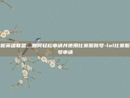 掌握英雄联盟，如何轻松申请并使用比赛服账号-lol比赛服账号申请