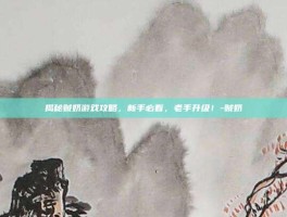 揭秘贼奶游戏攻略，新手必看，老手升级！-贼奶