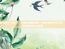 黑暗之魂3 dlc2，终末之地的圣歌—黑暗之魂3DLC2，环印城的诗意与终焉