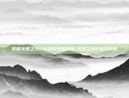 掌握火炬之光2近战职业的精髓-火炬之光2近战职业
