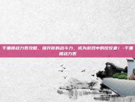 千重楼战力表攻略，提升你的战斗力，成为游戏中的佼佼者！-千重楼战力表