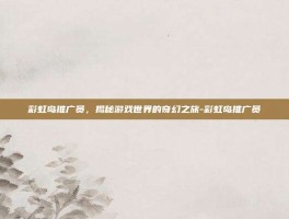 彩虹岛推广员，揭秘游戏世界的奇幻之旅-彩虹岛推广员