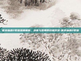 倩女幽魂2职业深度解析，剑客与医师的终极对决-倩女幽魂2职业