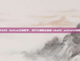 NBA2K Online空接教学，技巧与策略全解析-nba2k online空接教学