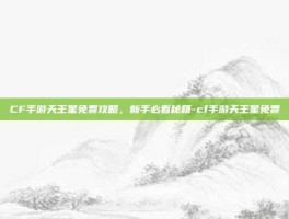 CF手游天王星免费攻略，新手必看秘籍-cf手游天王星免费