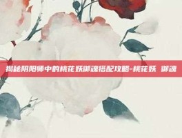 揭秘阴阳师中的桃花妖御魂搭配攻略-桃花妖 御魂