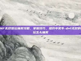 DNF无尽祭坛抽奖攻略，掌握技巧，提升中奖率-dnf无尽的祭坛怎么抽奖