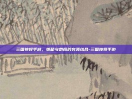 三国神将手游，策略与荣耀的完美结合-三国神将手游