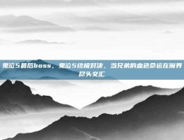 鬼泣5最后boss，鬼泣5终极对决，当兄弟的血色命运在魔界尽头交汇