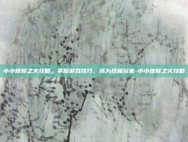 小小地狱之火攻略，掌握游戏技巧，成为终极玩家-小小地狱之火攻略