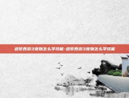 造梦西游3宠物怎么学技能-造梦西游3宠物怎么学技能