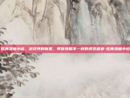 炫舞漫画小说，游戏界的新星，带你领略不一样的视觉盛宴-炫舞漫画小说