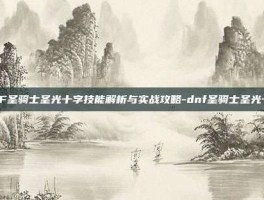 DNF圣骑士圣光十字技能解析与实战攻略-dnf圣骑士圣光十字