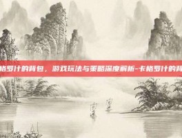 卡格罗什的背包，游戏玩法与策略深度解析-卡格罗什的背包