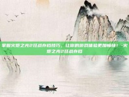 掌握火炬之光2狂战存档技巧，让你的游戏体验更加畅快！-火炬之光2狂战存档
