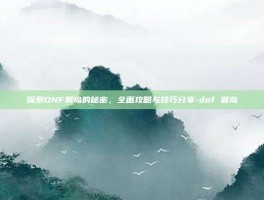探索DNF猴岛的秘密，全面攻略与技巧分享-dnf 猴岛