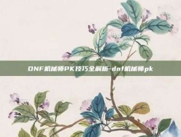 DNF机械师PK技巧全解析-dnf机械师pk