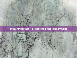 树精卫士出装指南，打造最强战斗伙伴-树精卫士出装