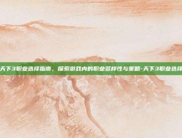 天下3职业选择指南，探索游戏内的职业多样性与策略-天下3职业选择