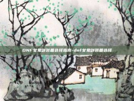 DNF女鬼剑装备选择指南-dnf女鬼剑装备选择