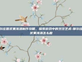 摩尔庄园浆果浓汤制作攻略，探索游戏中的烹饪艺术-摩尔庄园浆果浓汤怎么做