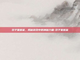 双子星图鉴，揭秘游戏中的神秘力量-双子星图鉴