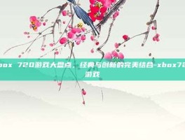 Xbox 720游戏大盘点，经典与创新的完美结合-xbox720游戏