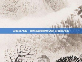 彩虹岛766，探索未知的冒险之旅-彩虹岛766