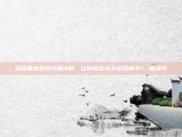 揭秘刷血歌的终极攻略，让你轻松成为游戏高手！-刷血歌