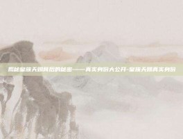 揭秘皇族天赐背后的秘密——真实身份大公开-皇族天赐真实身份