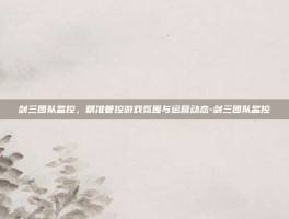 剑三团队监控，精准管控游戏氛围与运营动态-剑三团队监控