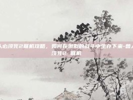 兽人必须死2联机攻略，如何在激烈的战斗中生存下来-兽人必须死2 联机