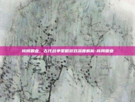 商周霸业，古代战争策略游戏深度解析-商周霸业