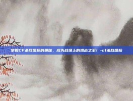 掌握CF杀敌图标的奥秘，成为战场上的狙击之王！-cf杀敌图标