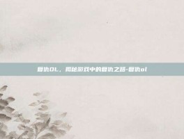 复仇OL，揭秘游戏中的复仇之路-复仇ol