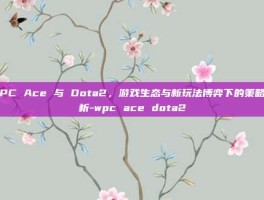 WPC Ace 与 Dota2，游戏生态与新玩法博弈下的策略分析-wpc ace dota2