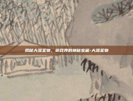 揭秘大漠圣物，游戏界的神秘宝藏-大漠圣物