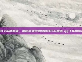 QQ飞车侦察者，揭秘游戏中的隐藏技巧与战术-qq飞车侦察者