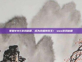 掌握WWE游戏秘籍，成为终极摔跤王！-wwe游戏秘籍