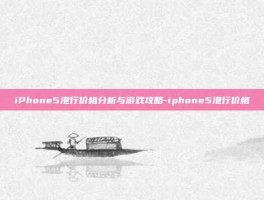 iPhone5港行价格分析与游戏攻略-iphone5港行价格