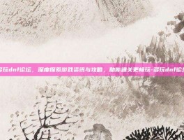 多玩dnf论坛，深度探索游戏资讯与攻略，助你通关更畅玩-多玩dnf论坛