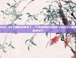 NBA 2K11最新名单补丁，打造你的梦幻球队-nba2k11最新名单补丁