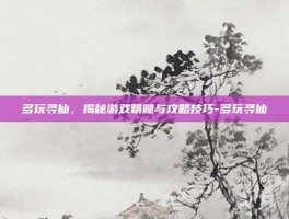 多玩寻仙，揭秘游戏精髓与攻略技巧-多玩寻仙
