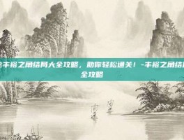 揭秘丰裕之角结局大全攻略，助你轻松通关！-丰裕之角结局大全攻略