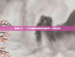 探索C9，一个充满乐趣的游戏世界-c9好玩吗