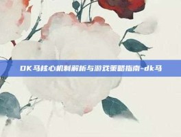 DK马核心机制解析与游戏策略指南-dk马