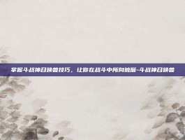掌握斗战神召唤兽技巧，让你在战斗中所向披靡-斗战神召唤兽
