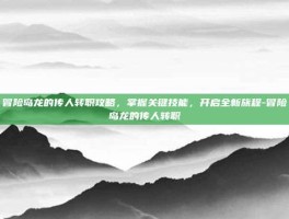 冒险岛龙的传人转职攻略，掌握关键技能，开启全新旅程-冒险岛龙的传人转职