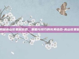 揭秘高山花栗鼠游戏，策略与技巧的完美结合-高山花栗鼠