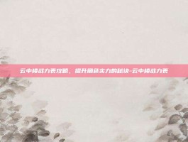 云中楼战力表攻略，提升角色实力的秘诀-云中楼战力表